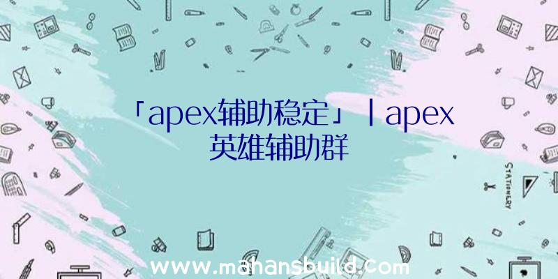 「apex辅助稳定」|apex英雄辅助群